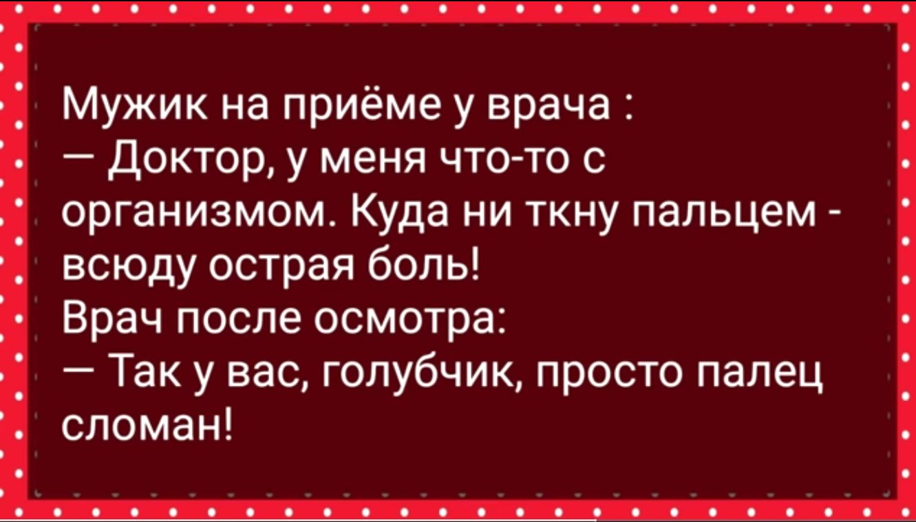 Мужик на приёме у врача Доктор у меня что то с организмом Куда ни ткну пальцем всюду острая боль Врач после осмотра Так у вас голубчик просто палец сломан