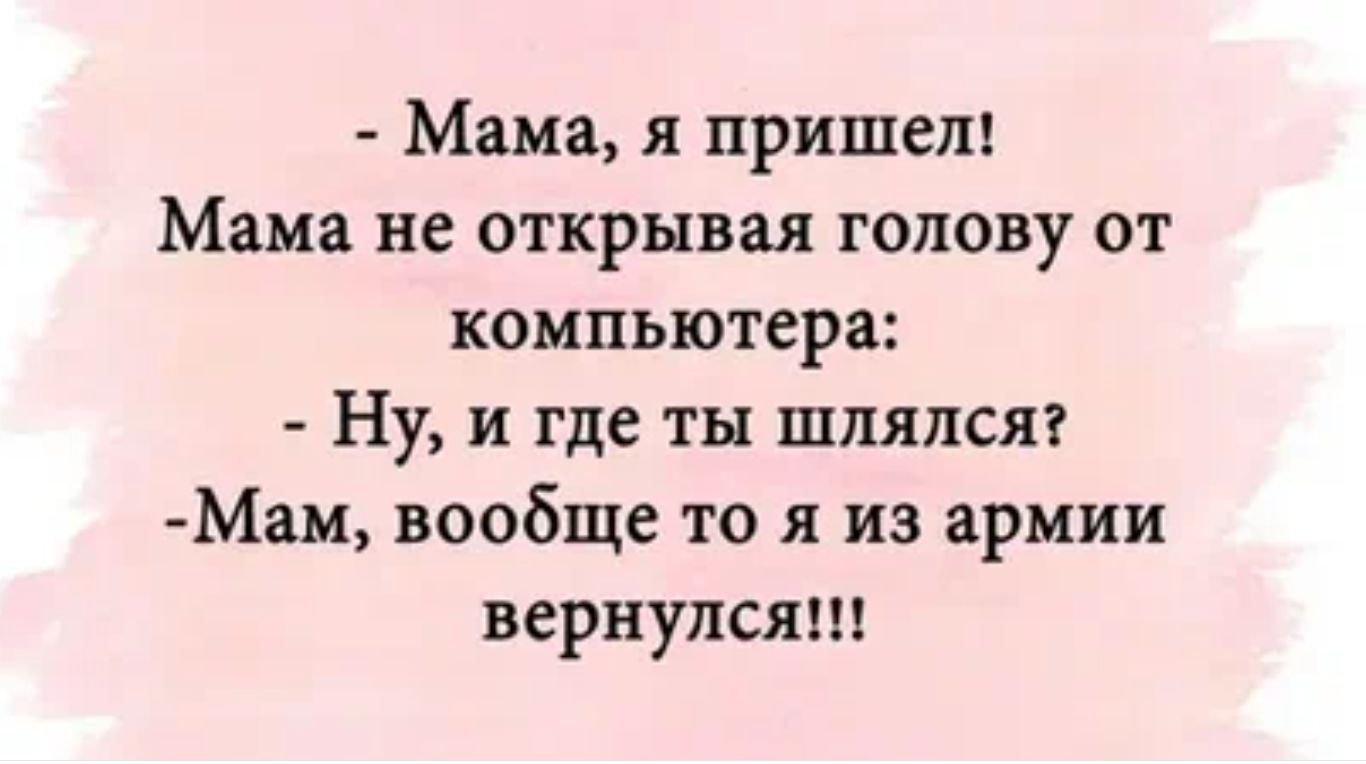 Мама я пришед Мама не открывая голову от компьютера Ну и где ты шлялся Мам вообще то я из армии вернулся