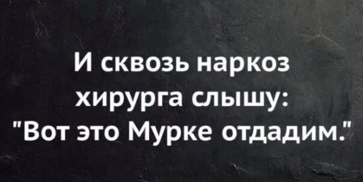 И сквозь наркоз хирурга слышу Вот это Мурке отдадим