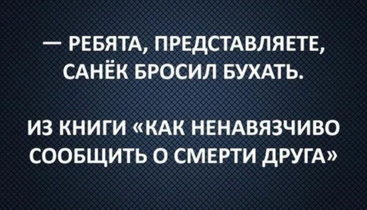 РЕБЯТА ПРЕДСТАВЛЯЕТЕ сднёк БРОСИЛ БУХАТЬ ИЗ КНИГИ КАК НЕНАВЯЗЧИВО СООБЩИТЬ 0 СМЕРТИ дРУГА