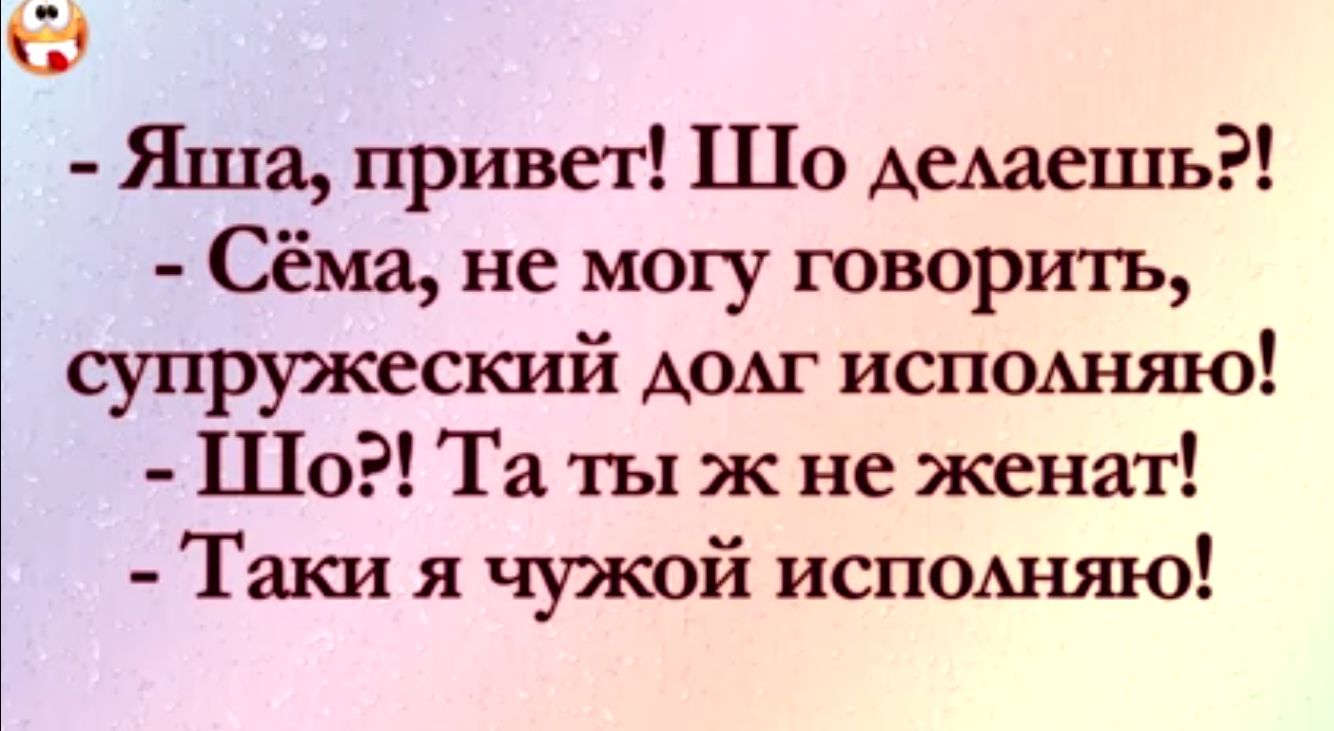 С Яша привет Шо Ащешь Сёма не могу говоригь супружеский Аом исполняю Шо Та ты ж не женат Таки я чужой исподняю