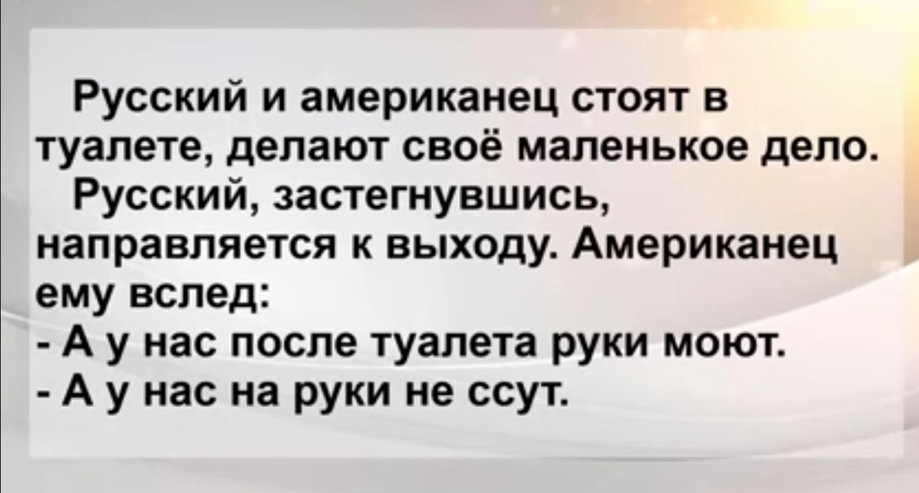 Русский и американец стоят в туалете делают своё маленькое депо Русский застегиувшись НЗПРЗЕПЯЭТСЯ К БЬХОДУ Американец ему вслед А у нас после туалета руки моют А у нас на руки не ссут