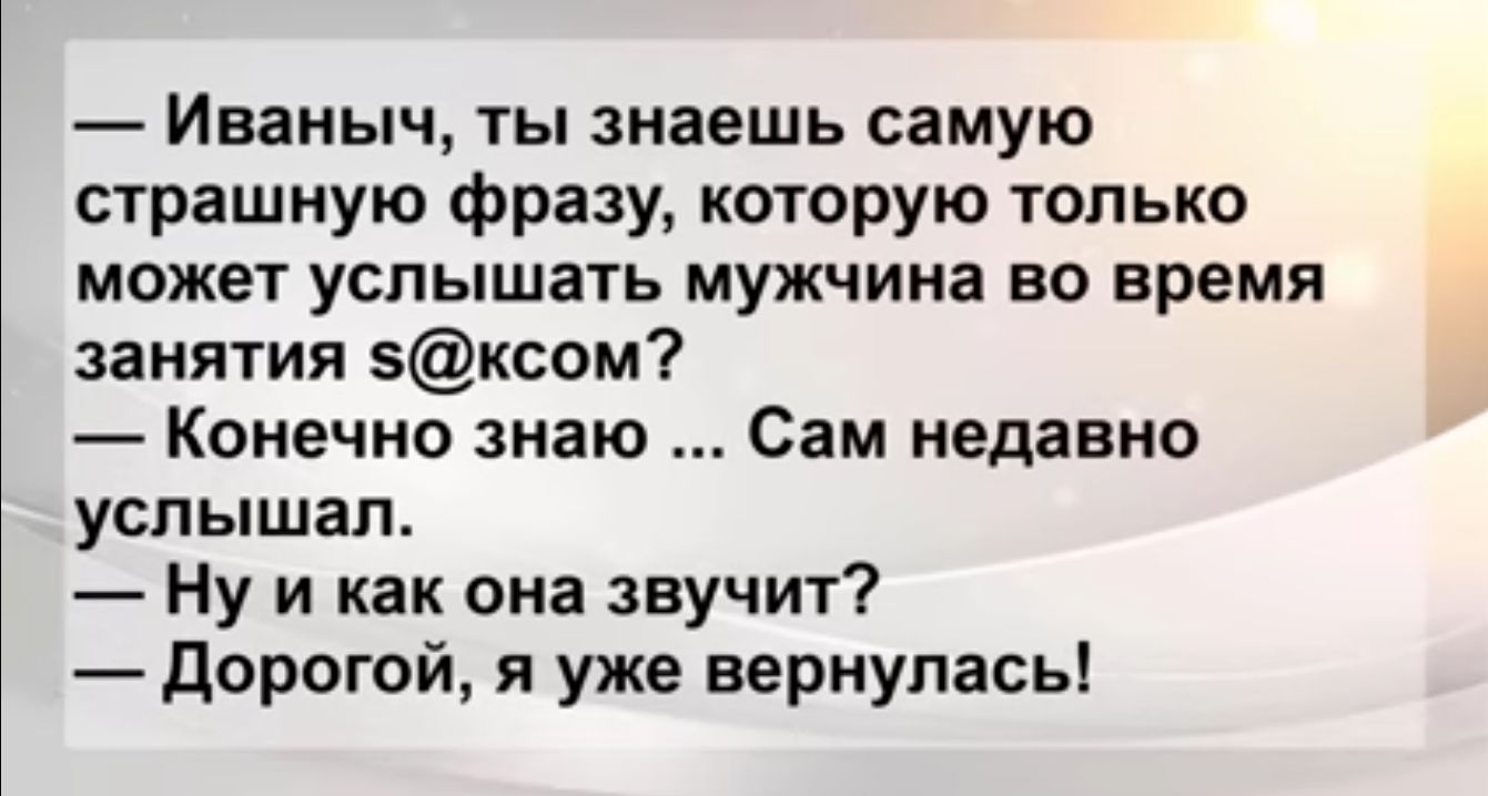 Иваныч ты знаешь самую страшную фразу которую только может услышать мужчина во время занятия ксом Конечно знаю Сам недавно услышал Ну и как она звучит дорогой я уже вернулась