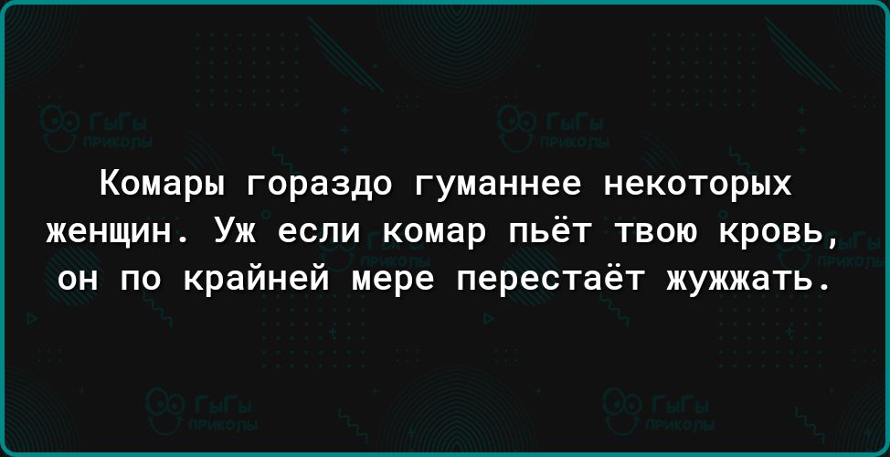 Комары гораздо гуцаннее некпторых женщин Уж если комар пьёт твою кровь он по крайней мере перестаёт жужжать