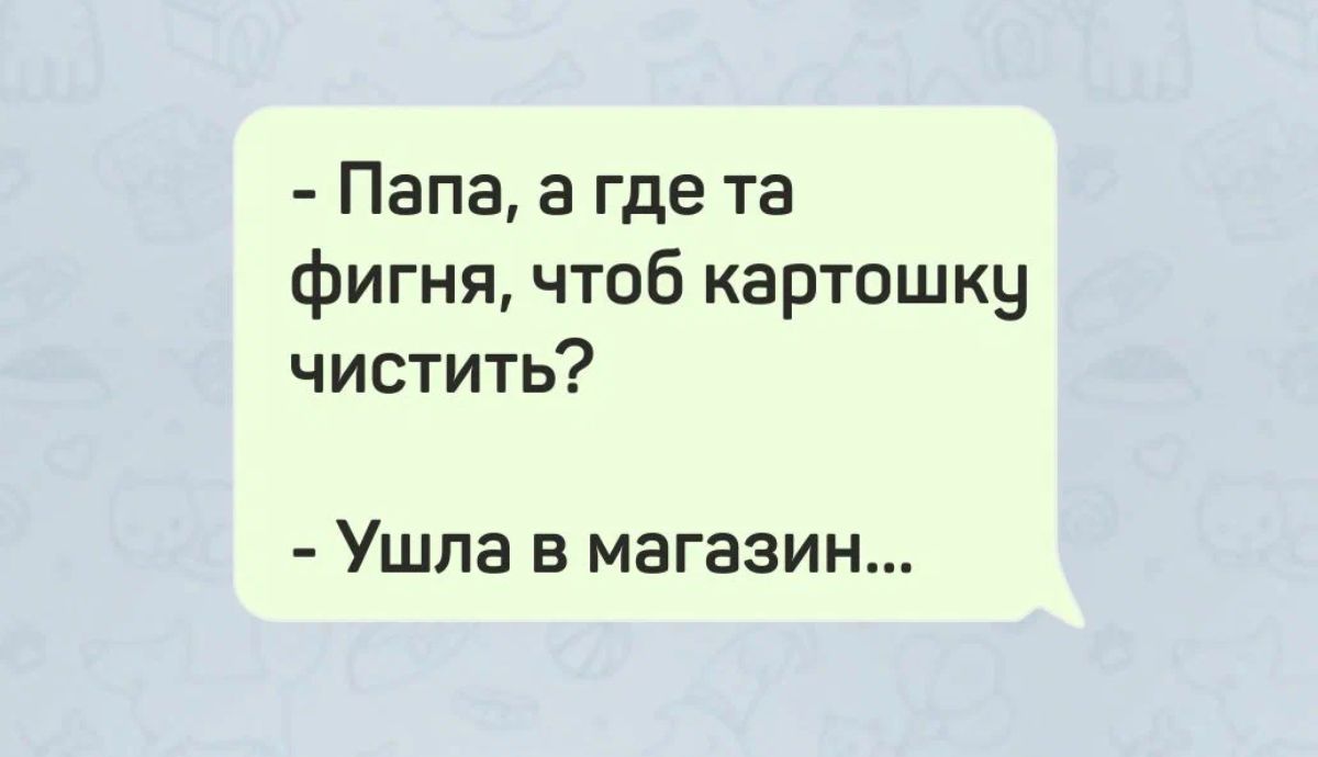 Папа а где та фигня чтоб картошку чистить Ушла в магазин