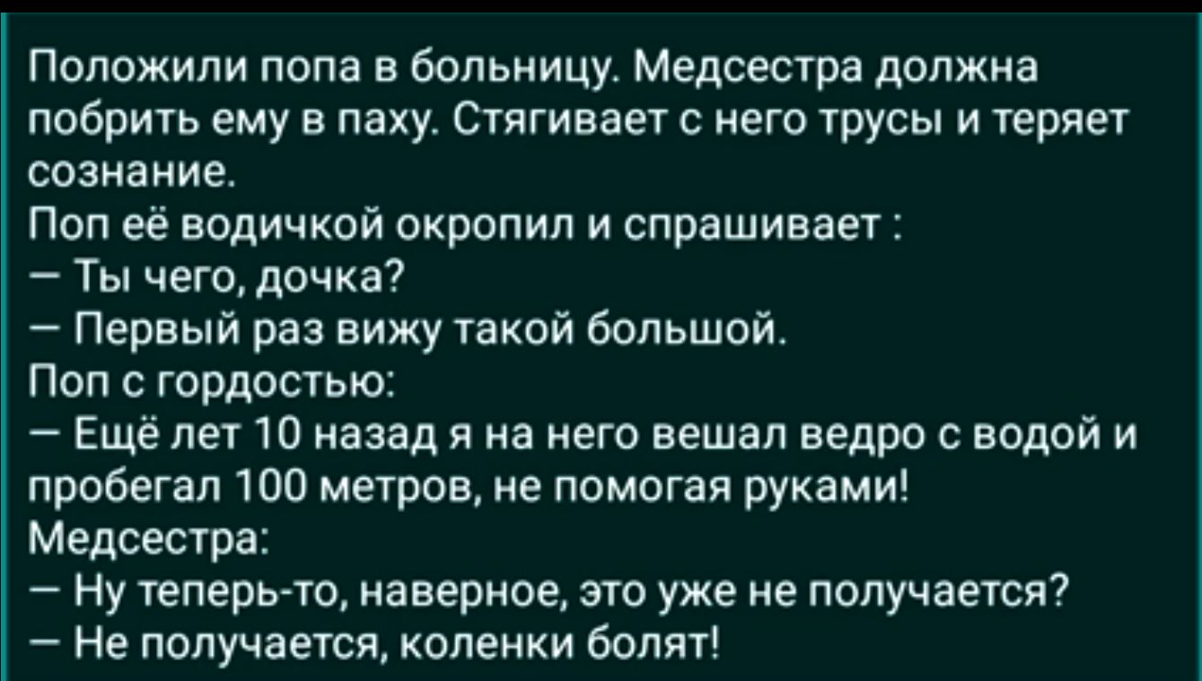 Попожипи попа в больницу Медсестра должна побрить ему в паху Стягивает него тусы и ищет сознание Поп её водичкой окропип и спрашивает Ты чего дочка Первый раз вижу такой большой Поп гордостью Еще ле 10 назадя на его вешал ведро с водой и пробегал 100 негров не помогая руками Медсестра Ну теперьто наверное это уже не получается Не получается коленки боли