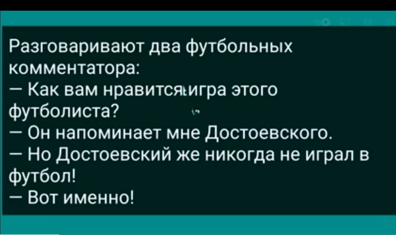 Разговаривают два футбольных комментатора Как вам нравитсиигра этого футболиста Он напоминает мне Достоевского Но Достоевский же никогда не играл в Футбол Вот именно