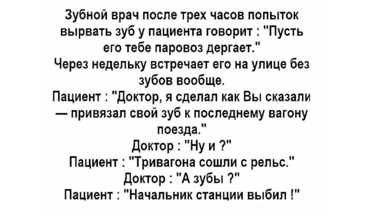 Зубной врач после трех часов попытвк вырвать зуб у пациента творит Пуыь вт тебе паровоз дерна Через недельку встречает его на улице без зубпв ваабще Пццивнт денег я сделал как Вы сказали привязал свой зуб последнему вагону поезда двктор Ну и Пацивит Тривігоиа сошли с рельс диктор А зубы 7 Пациеиг Начальник станции выбил