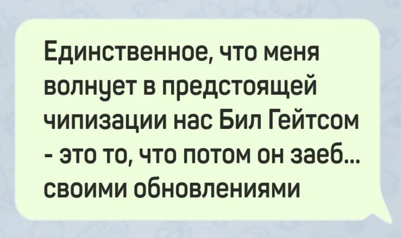 Единственное что меня волнует в предстоящей чипизации нас Бил Гейтсом это то что потом он заеб своими обновлениями