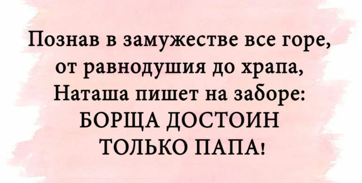 Познав в замужестве все горе от равнодушия до храпа Наташа пишет на заборе БОРЩА ДОСТОИН ТОЛЬКО ПАПА