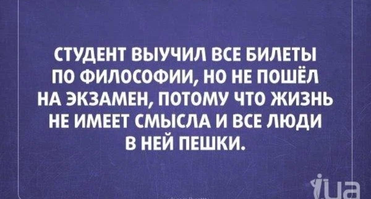 студЕнт выучил все БИЛЕТЫ по Философии но НЕ пошёл нд ЭКЗАМЕН потому что жизнь не имнт СМЫСЛА и все люди в ней пешки Тиа