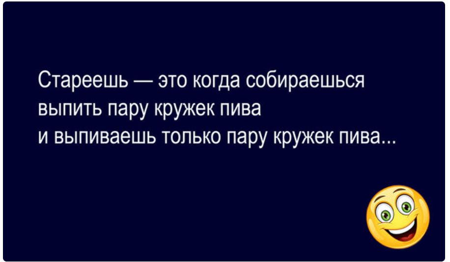 Стареешь это когда собираешься выпить пару кружек пива и выпиваешь только пару кружек пива