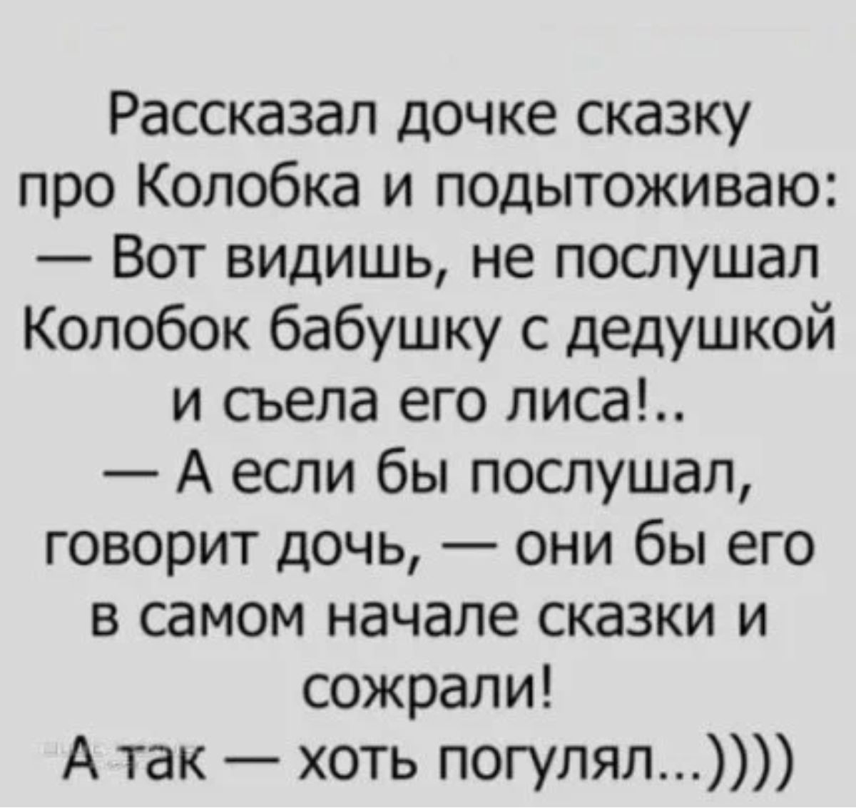 Рассказал дочке сказку про Колобка и подытоживаю Вот видишь не послушал Колобок бабушку с дедУшкой и съела его лиса А если бы послушал говорит дочь они бы его в самом начале сказки и сожрали А так хоть погулял