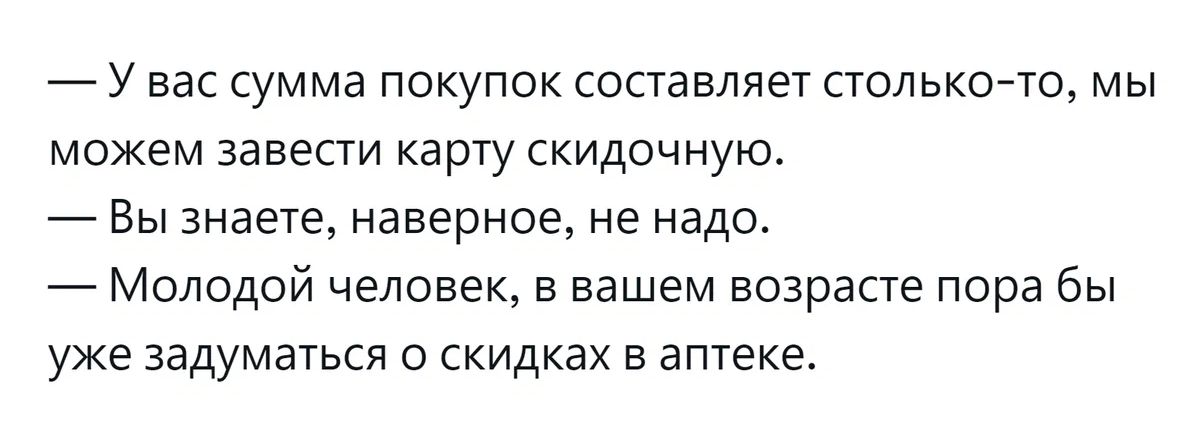 у вас сумма покупок составляет столькош мы можем завести карту скидочную Вы знаете наверное не надо Молодой человек в вашем возрасте пора бы уже задуматься о скидках в аптеке