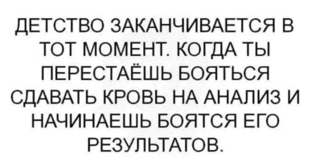 ДЕТСТВО ЗАКАНЧИВАЕТСЯ В ТОТ МОМЕНТ КОГДА ТЫ ПЕРЕСТАЁШЬ БОЯТЬСЯ СДАВАТЬ КРОВЬ НА АНАЛИЗ И НАЧИНАЕШЬ БОЯТСЯ ЕГО РЕЗУЛЬТАТОВ