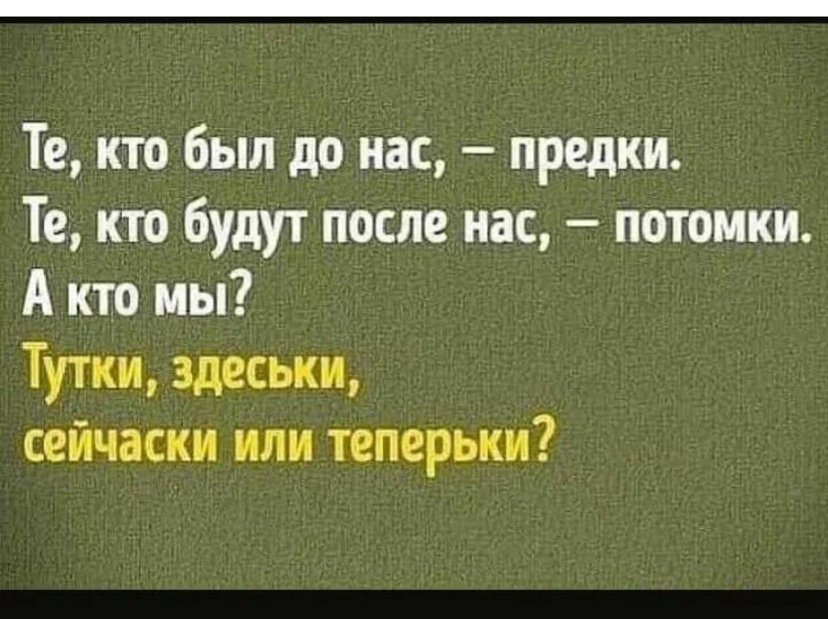 Те кто был до нас предки Те кто будут после нас потомки А кто мы Тутки здеськи сейчаски или теперьки