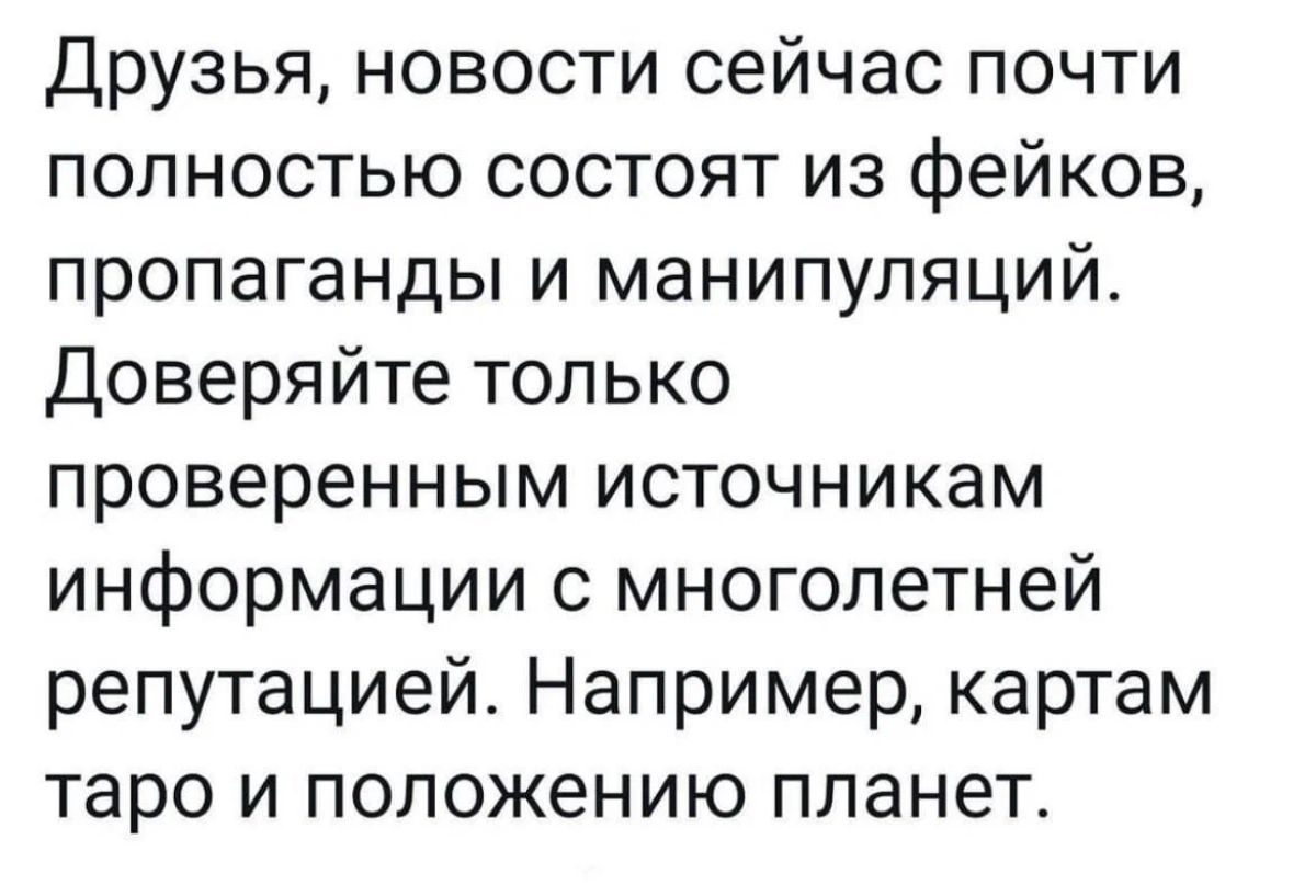 Друзья новости сейчас почти полностью состоят из фейков пропаганды и манипуляций Доверяйте только проверенным источникам информации с многолетней репутацией Например картам таро и положению планет