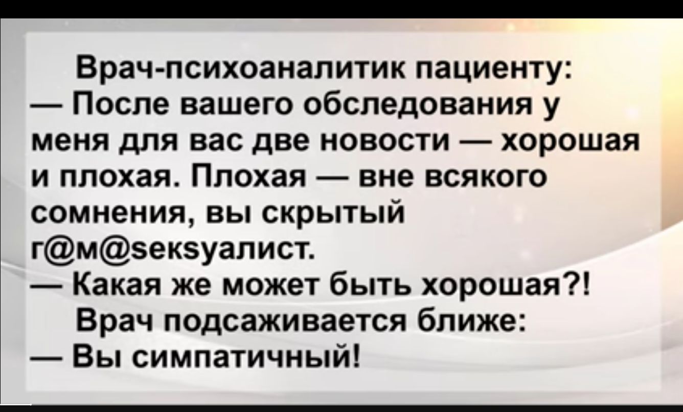 Врач психоаналитик пациенту После вашего обследования у МЕНЯ Для Вас ДВЕ НОВОСТИ хорошая и плохая Плохая вне всякого сомнения вы скрьпый гмек5уапист Какая же может быть хорошая Врач подсаживается ближе Вы симпатичный