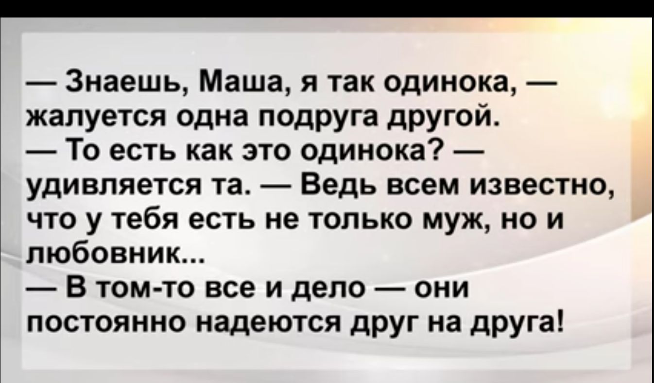 Знаешь Маша я так одинока жалуется одна подруга другой То есть как это одинока удивляется та Ведь всем известно что у тебя есть не только муж не и любовник В том то все и дело они постоянно надеются друг на друга