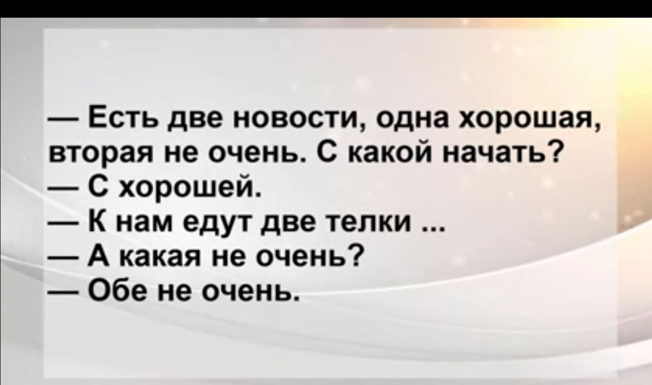 Есть две новости одна хорошая вторая не очень С какой начать С хорошей К нам едут две телки А какая не очень Обе не очень