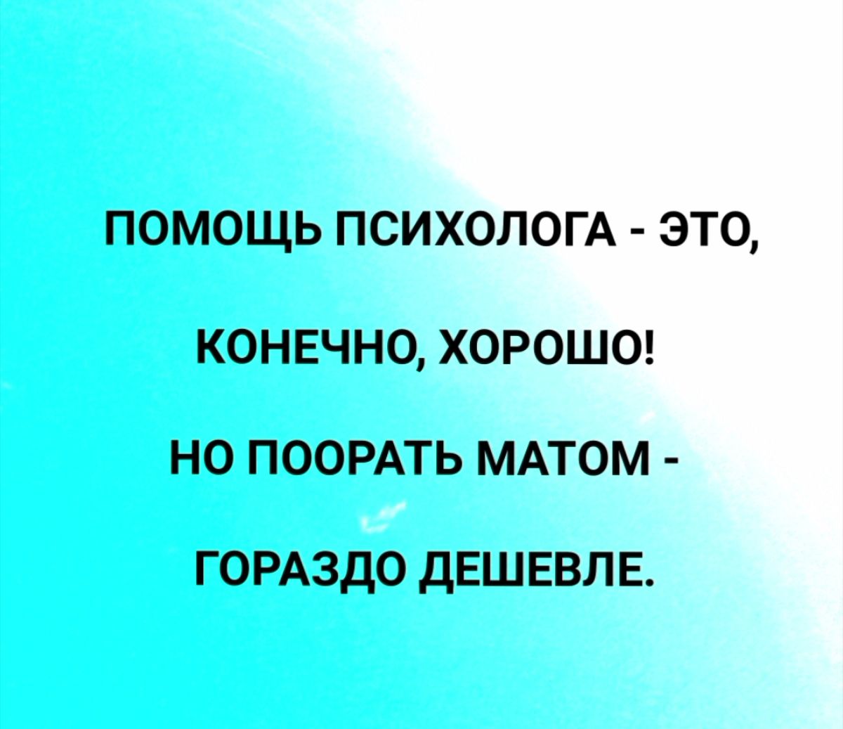 ПОМОЩЬ ПСИХОЛОГА ЭТО КОНЕЧНО ХОРОШО НО ПООРАТЬ МАТОМ ГОРАЗДО дЕШЕВЛ Е