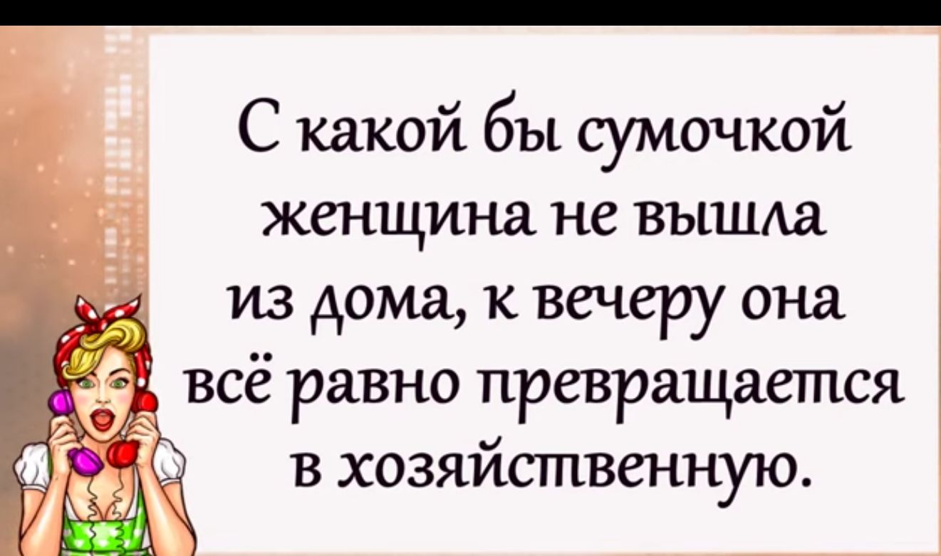 С какой бы сумочкой женщина не вышда из дома к вечеру она _ всё равно превращается в хозяйственную
