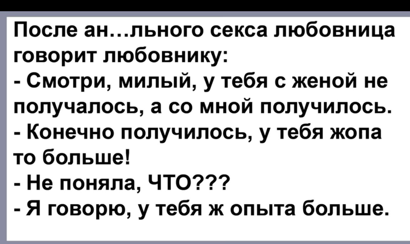После анпьиого секса любовница говорит любовиику Смотри милый у тебя с женой не получалось а со мной получилось Конечно получилось у тебя жопа то больше Не поняла ЧТО Я говорю у тебя ж опыта больше