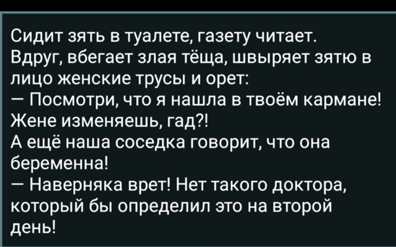Сидит зять в туалете газету читает Вдруг вбегает злая тёща швыряет зятю в лицо женские трусы и орет Посмотри что я нашла в твоём кармане Жене изменяешь гад А ещё наша соседка говорит что она беременна Наверняка врет Нет такого доктора который бы определил это на второй день