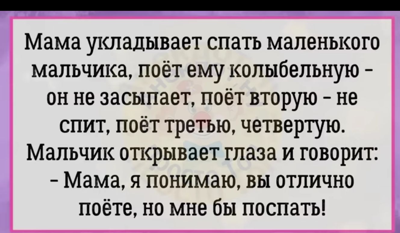 Мама укладывает спать маленького мальчика поёт ему колыбельную он не засыпает поёт вторую не спит поёт третью четвертую Мальчик открывает глаза и говорит Мама я понимаю вы отлично поёте но мне бы поспать