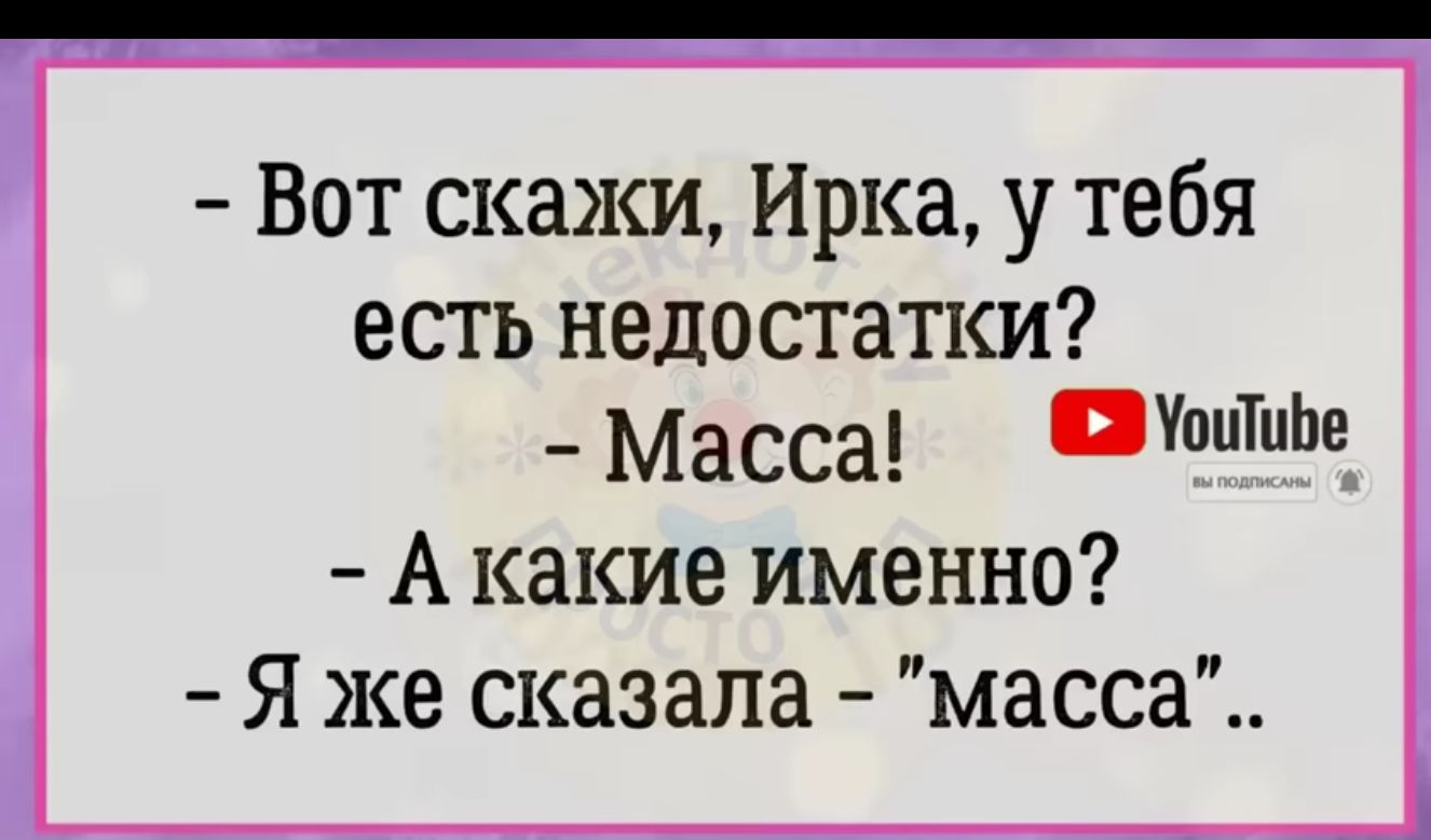 Вот скажи Ирка у тебя есть недостатки Масса Ш А какие именно Я же сказала масса