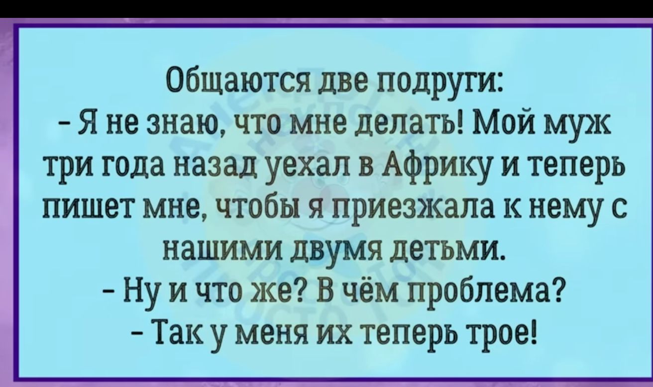 общаются две подруги Я не знаю что мне делать Мой муж три года назад уехал в Африку и теперь пишет мне чтобы я приезжала к нему с нашими двумя детьми Ну и что же В чём проблема Так у меня их теперь трое