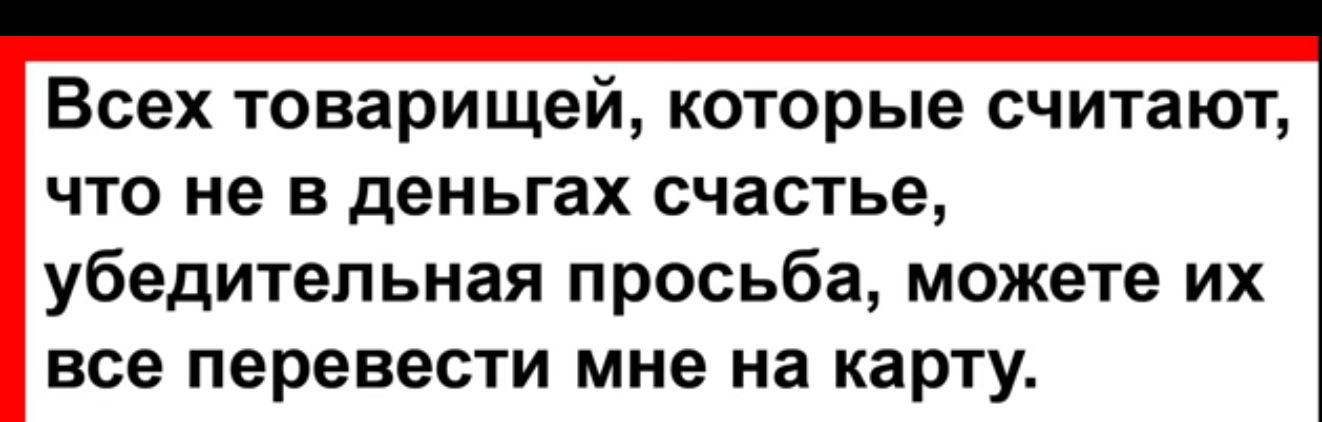 Всех товарищей которые считают что не в деньгах счастье убедительная просьба можете их все перевести мне на карту
