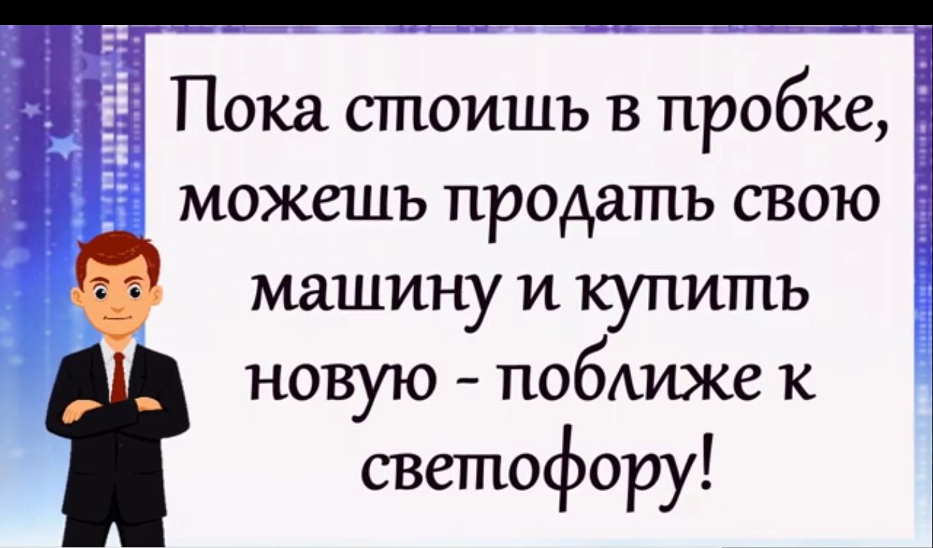 _ Пока стоишь в пробке можешь продать свою машину и купить новую поближе к светофору