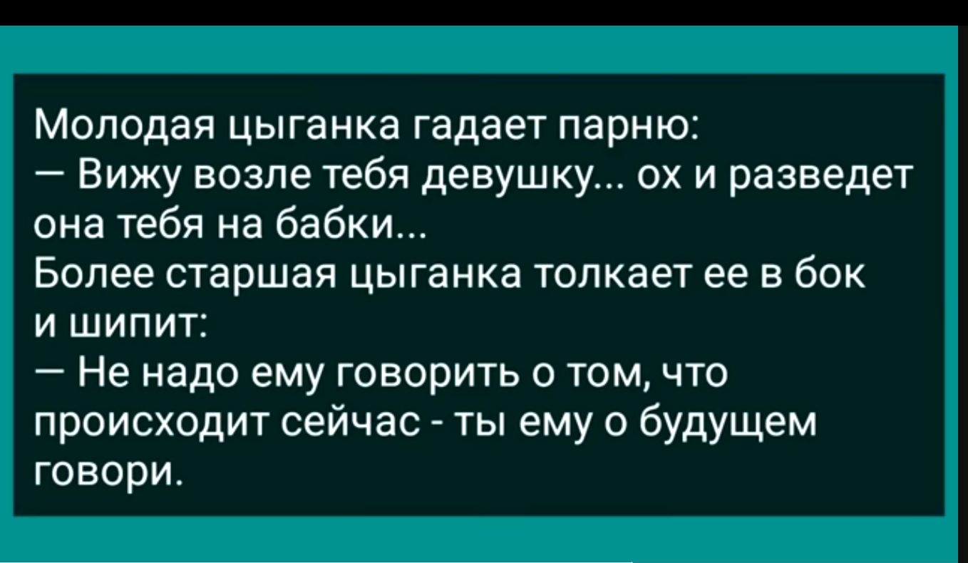 Молодая цыганка гадает парню Вижу возле тебя девушку ох и разведет она тебя на бабки Более старшая цыганка толкает ее в бок и шипит Не надо ему говорить о том что происходит сейчас ты ему о будущем говори