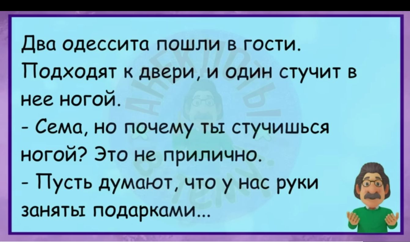 Два одессит пошли в гости Подходят к двери и один стучит в нее ногой Сема но почему ты стучишься ногой Это не прилично Пусть думают что у нас руки ЗОНЯТЫ подарками