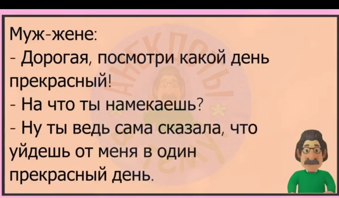 Мужйжене Дорогая посмотри какой день прекрасный На что ты намекаешь Ну ты ведь сама сказала что уйдешь от меня в один прекрасный день