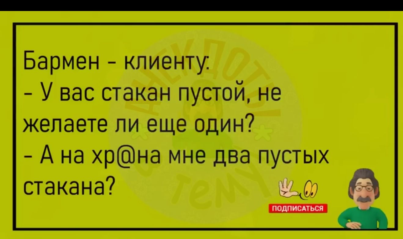 Бармен клиенту У вас стакан пустой не желаете ли еще один А на хрна мне два пустых стакана