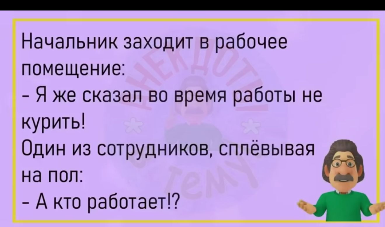 Начапьник заходит в рабочее помещение Я же сказал во время работы не курить Один из сотрудников сппевывая на пол А кто работает