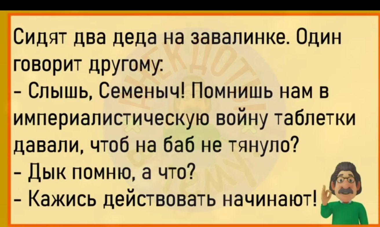 Сидят два деда на завалинке Один говорит другому Слышь Семеныч Помнишь нам в империалистическую войну таблетки давали чтоб на баб не тянуло Дык помню а что Кажись действовать начинают