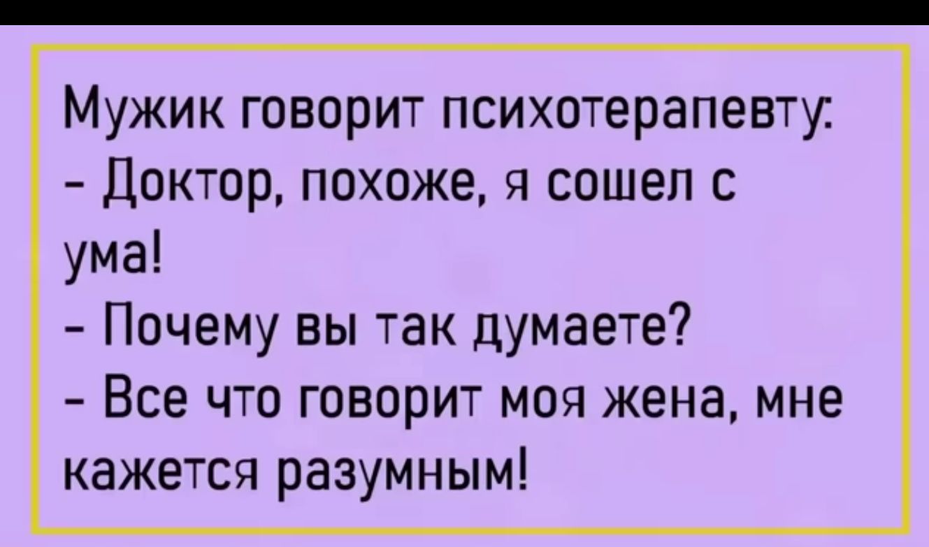 Мужик говорит психотерапевту Доктор похоже я сошел с ума Почему вы так думаете Все что говорит моя жена мне кажется разумным