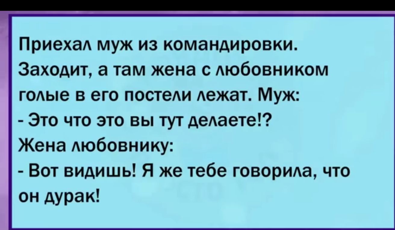 ПриехаА муж из командировки Заходит а там жена с Аюбовииком годые в его постеш лежат Муж Это что это вы тут делаете Жена любовнику Вот видишь Я же тебе говорида что он дурак