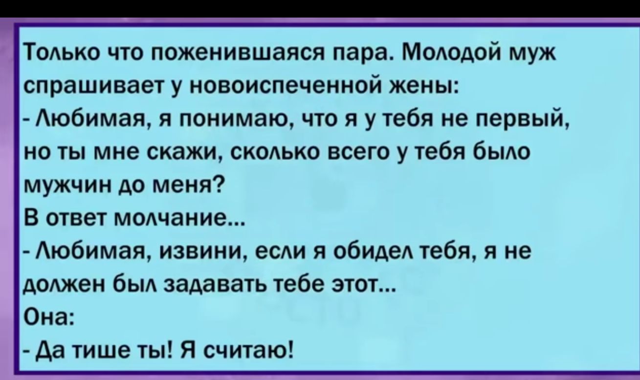 Только что пожеиившаяся пара Молодой муж спрашиваету новоиспеченной жены Аю6имая я понимаю что я у тебя не первый на ты мне сиджи сколько всего у тебя было мужчин до меня В стве молчание Аюбимая извини если я обидел её и не должен был задавать тебе этт Она да тише ты Я считаю