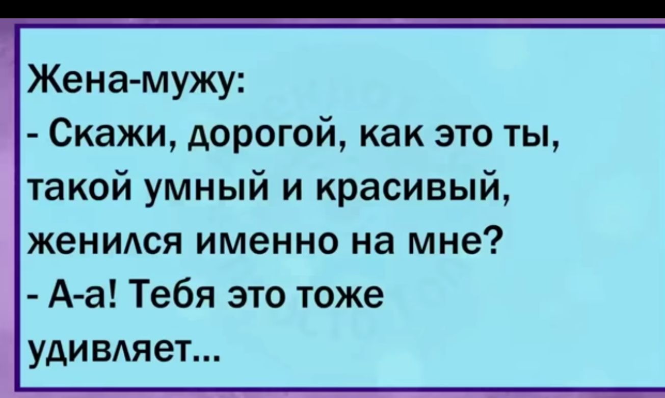 Жена мужу Скажи дорогой как это ты такой умный и красивый жеНИАся именно на мне А а Тебя это тоже удивдяет