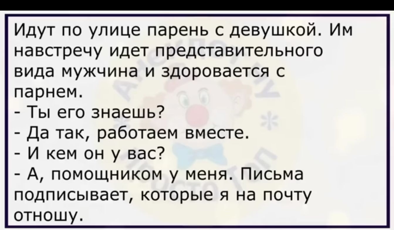 Идут по улице парень с девушкой Им навсгречу идет предпавительного вида мужчина и здоровается с парнем Ты его знаешь Да так работаем вместе И кем он у вас А помощником у менж Письма подписывает которые я на почту отношу