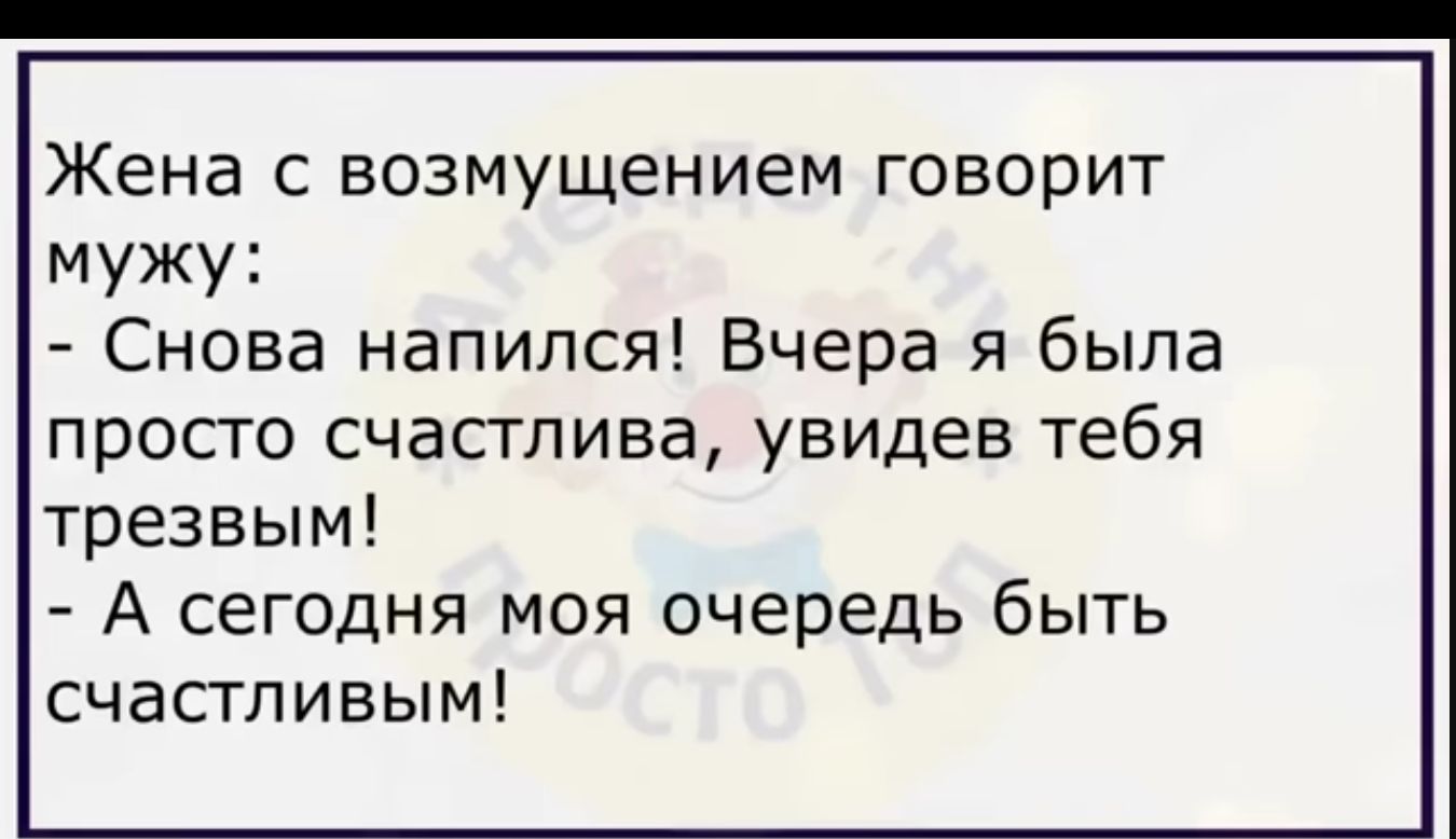 Жена С БОЗМУЩЕНИЁМ ГОБОрИТ мужу Снова напился Вчера я была просто счастлива увидев тебя трезвым А сегодня моя очередь быть счастливым