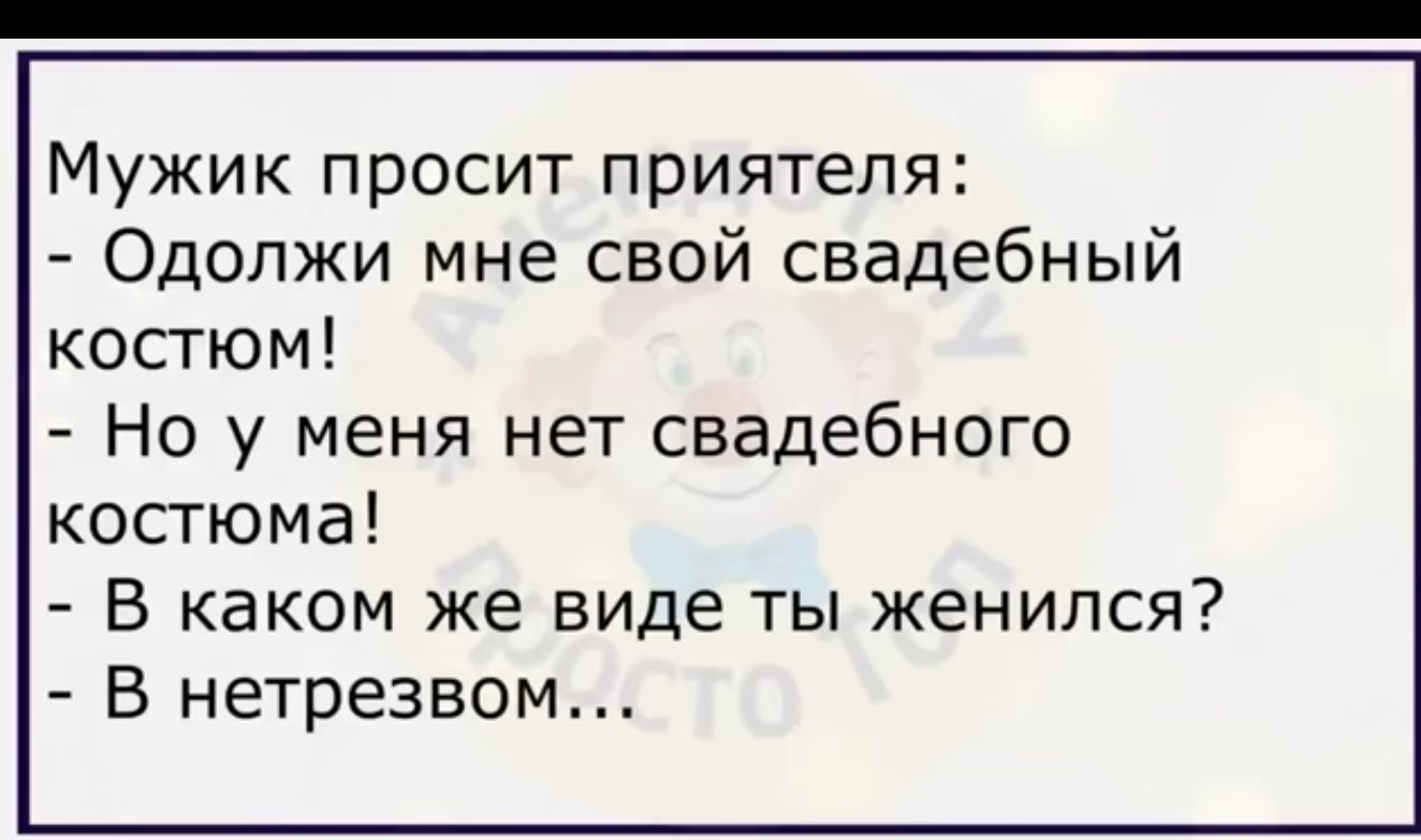 Мужик просит приятеля Одопжи мне свой свадебный косгюм Но у меня нет свадебного костюма В каком же виде ты женился В нетрезвом