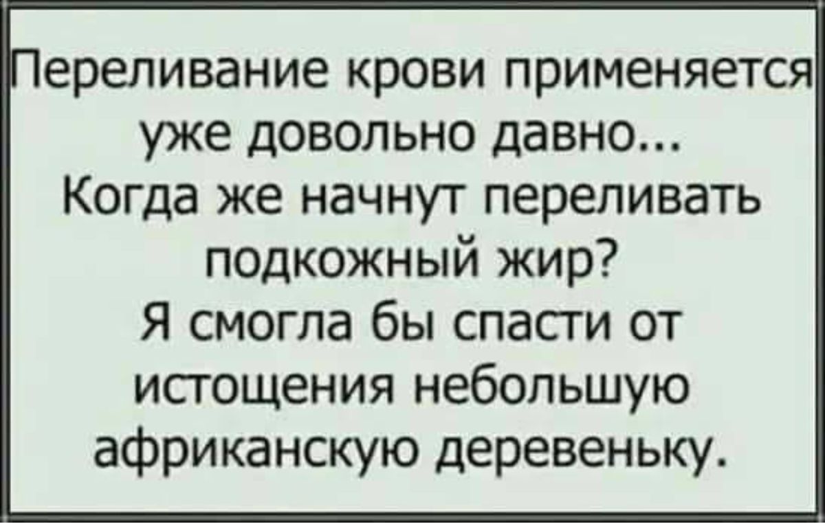 ереливание крови применяется уже довольно давно Когда же начнут переливать подкожный жир Я смогла бы спасги от истощения небольшую африканскую деревеньку