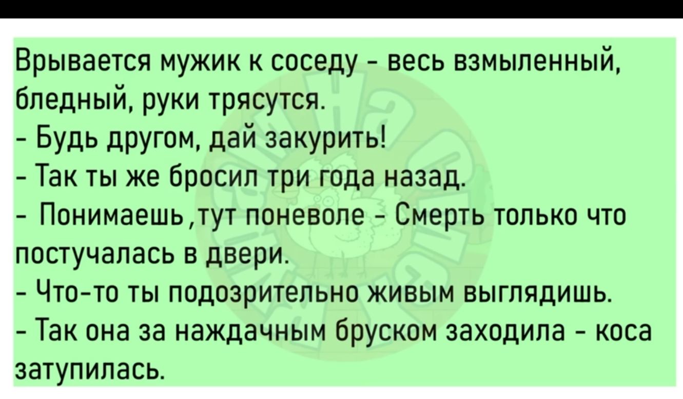 Врывается мужик соседу весь взмьлпенный Бледный руки трясутся Будь другом дай закурить Так ты же бросил три года назад Ппнимаешьдут ппневале Смерть только чта попучапавь в двери Чтотп ты подозрительно живым выглядишь Так она за наждачным бруском заходила коса затупипась