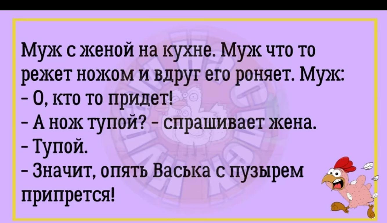 Муж с женой на кухна Муж что то режет ножом и вдруг его роняет Муж О кгс то придет А нож тупой спрашивает жена Тупой Значит опять Васька с пузырем припрется