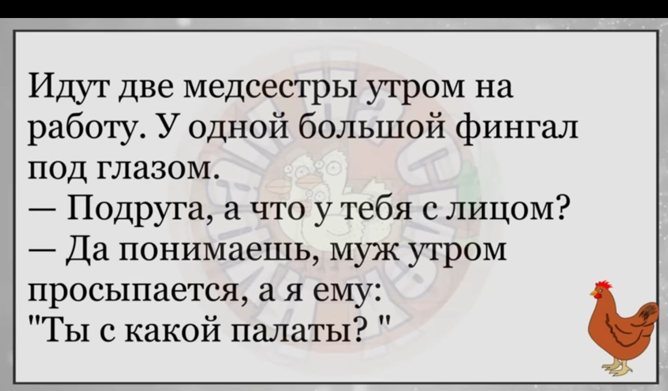 Идут две медсестры утром на работу У одной большой фингал под глазом Подруга что у тебя с лицом Да понимаешь муж утром просыпается а я ему Ты с какой палаты